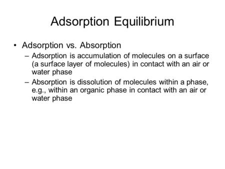Adsorption Equilibrium Adsorption vs. Absorption –Adsorption is accumulation of molecules on a surface (a surface layer of molecules) in contact with an.