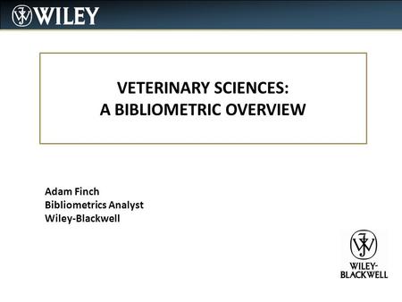 VETERINARY SCIENCES: A BIBLIOMETRIC OVERVIEW Adam Finch Bibliometrics Analyst Wiley-Blackwell.