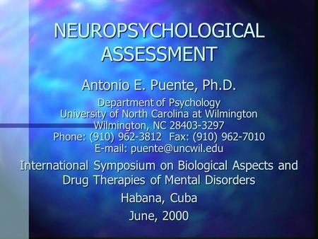 NEUROPSYCHOLOGICAL ASSESSMENT Antonio E. Puente, Ph.D. Department of Psychology University of North Carolina at Wilmington Wilmington, NC 28403-3297 Phone: