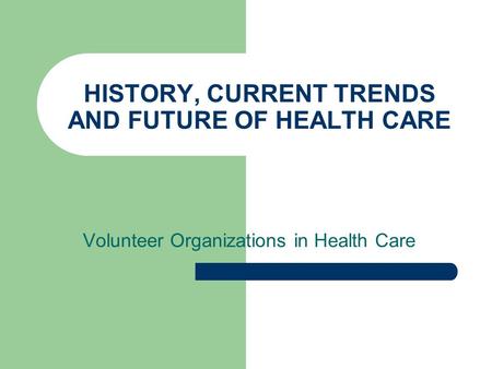 HISTORY, CURRENT TRENDS AND FUTURE OF HEALTH CARE Volunteer Organizations in Health Care.