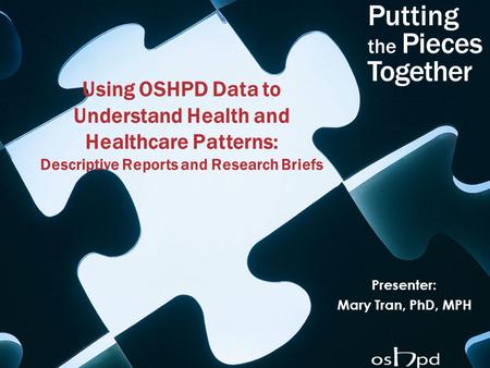 Using OSHPD Data to Understand Health and Healthcare Patterns: Descriptive Reports and Research Briefs Presenter: Mary Tran, PhD, MPH.