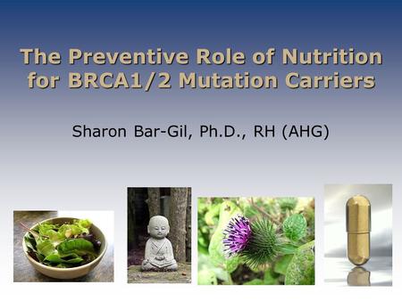 The Preventive Role of Nutrition for BRCA1/2 Mutation Carriers The Preventive Role of Nutrition for BRCA1/2 Mutation Carriers Sharon Bar-Gil, Ph.D., RH.