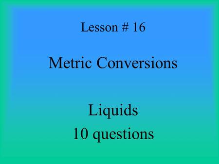 Lesson # 16 Metric Conversions Liquids 10 questions.