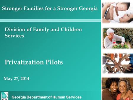 Georgia Department of Human Services Division of Family and Children Services Privatization Pilots Stronger Families for a Stronger Georgia May 27, 2014.