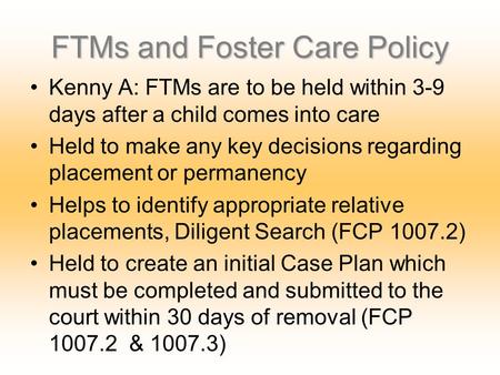 FTMs and Foster Care Policy Kenny A: FTMs are to be held within 3-9 days after a child comes into care Held to make any key decisions regarding placement.