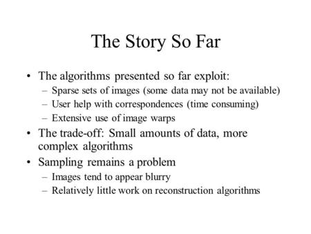 The Story So Far The algorithms presented so far exploit: –Sparse sets of images (some data may not be available) –User help with correspondences (time.