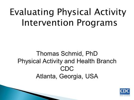 Evaluating Physical Activity Intervention Programs Thomas Schmid, PhD Physical Activity and Health Branch CDC Atlanta, Georgia, USA.