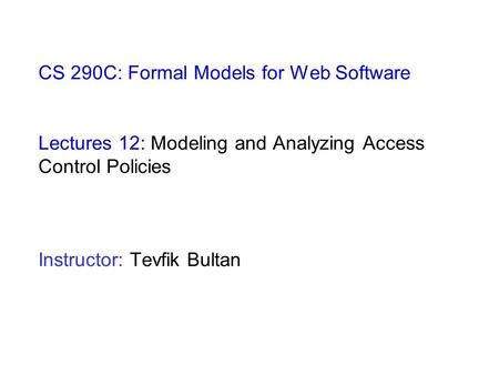 CS 290C: Formal Models for Web Software Lectures 12: Modeling and Analyzing Access Control Policies Instructor: Tevfik Bultan.