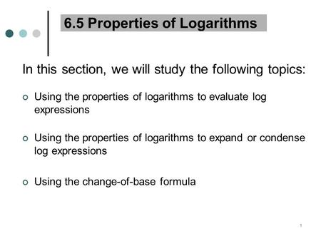 1 6.5 Properties of Logarithms In this section, we will study the following topics: Using the properties of logarithms to evaluate log expressions Using.