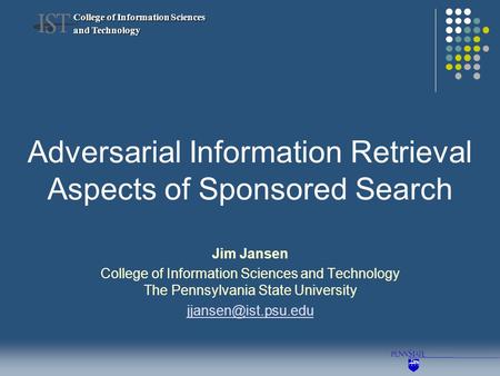 College of Information Sciences and Technology Adversarial Information Retrieval Aspects of Sponsored Search Jim Jansen College of Information Sciences.