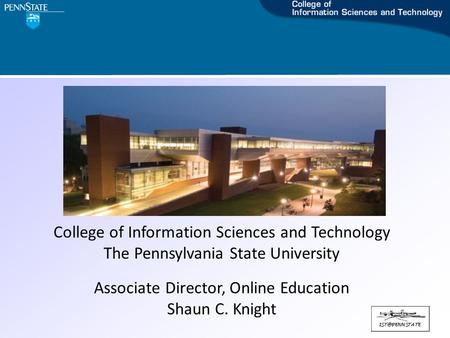 College of Information Sciences and Technology The Pennsylvania State University Associate Director, Online Education Shaun C. Knight.