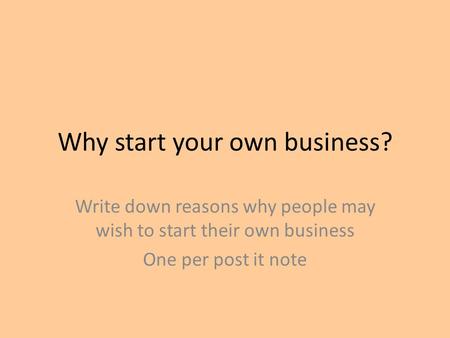 Why start your own business? Write down reasons why people may wish to start their own business One per post it note.
