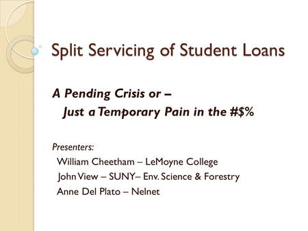 Split Servicing of Student Loans A Pending Crisis or – Just a Temporary Pain in the #$% Presenters: William Cheetham – LeMoyne College John View – SUNY–