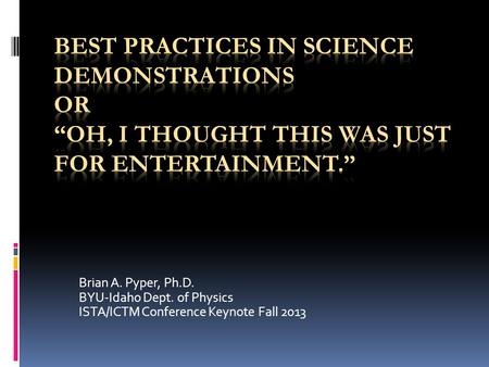 Brian A. Pyper, Ph.D. BYU-Idaho Dept. of Physics ISTA/ICTM Conference Keynote Fall 2013.