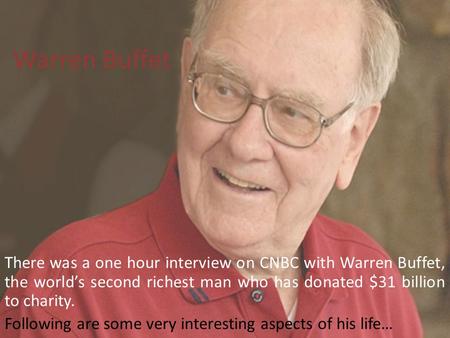 Warren Buffet There was a one hour interview on CNBC with Warren Buffet, the world’s second richest man who has donated $31 billion to charity. Following.