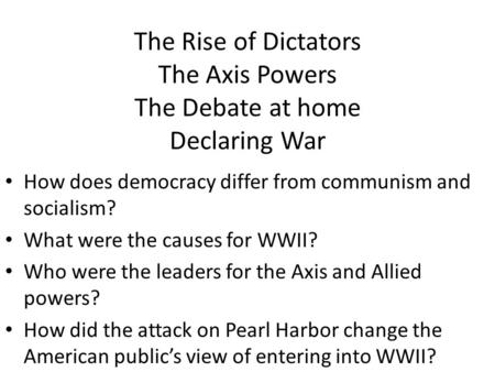 The Rise of Dictators The Axis Powers The Debate at home Declaring War How does democracy differ from communism and socialism? What were the causes for.