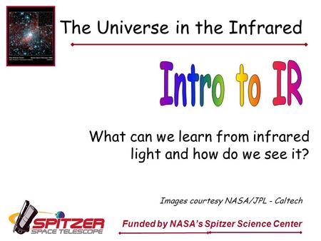The Universe in the Infrared What can we learn from infrared light and how do we see it? Funded by NASA’s Spitzer Science Center Images courtesy NASA/JPL.