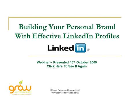 © Linda Parkinson-Hardman 2009 www.growabetterbusiness.co.uk Building Your Personal Brand With Effective LinkedIn Profiles Webinar – Presented 13 th October.