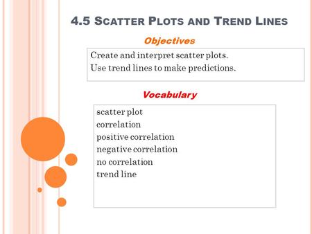 4.5 S CATTER P LOTS AND T REND L INES Create and interpret scatter plots. Use trend lines to make predictions. Objectives scatter plot correlation positive.