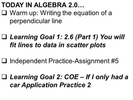 TODAY IN ALGEBRA 2.0…  Warm up: Writing the equation of a perpendicular line  Learning Goal 1: 2.6 (Part 1) You will fit lines to data in scatter plots.