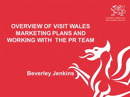 OVERVIEW OF VISIT WALES MARKETING PLANS AND WORKING WITH THE PR TEAM Beverley Jenkins.