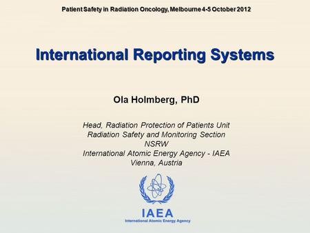 IAEA International Atomic Energy Agency International Reporting Systems Ola Holmberg, PhD Head, Radiation Protection of Patients Unit Radiation Safety.