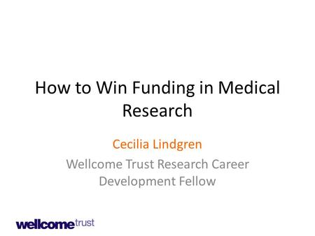 How to Win Funding in Medical Research Cecilia Lindgren Wellcome Trust Research Career Development Fellow.
