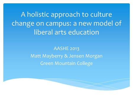 AASHE 2013 Matt Mayberry & Jensen Morgan Green Mountain College A holistic approach to culture change on campus: a new model of liberal arts education.