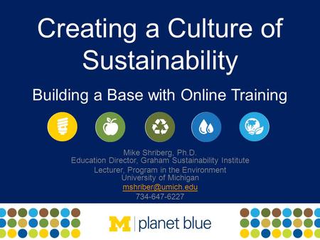 Creating a Culture of Sustainability Building a Base with Online Training Mike Shriberg, Ph.D. Education Director, Graham Sustainability Institute Lecturer,