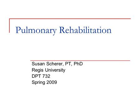 Pulmonary Rehabilitation Susan Scherer, PT, PhD Regis University DPT 732 Spring 2009.