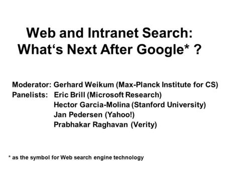 Web and Intranet Search: What‘s Next After Google* ? Moderator: Gerhard Weikum (Max-Planck Institute for CS) Panelists: Eric Brill (Microsoft Research)