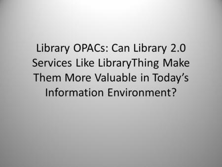 Library OPACs: Can Library 2.0 Services Like LibraryThing Make Them More Valuable in Today’s Information Environment?