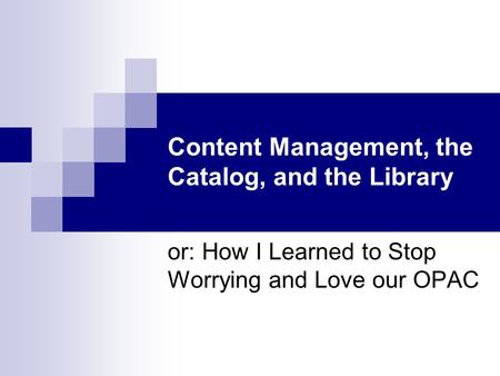 Content Management, the Catalog, and the Library or: How I Learned to Stop Worrying and Love our OPAC.