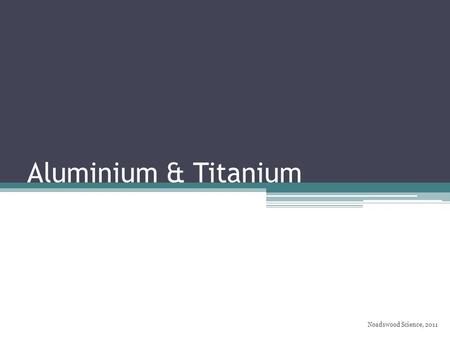 Aluminium & Titanium Noadswood Science, 2011. Aluminium & Titanium To know how aluminium and titanium are used Saturday, August 08, 2015.