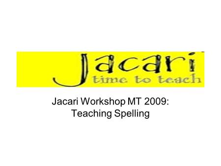 Jacari Workshop MT 2009: Teaching Spelling. Workshop outline Why teach spelling? How do we learn to spell? Phonological awareness (letter sounds Patterns.