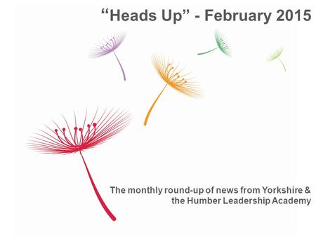 The monthly round-up of news from Yorkshire & the Humber Leadership Academy “ Heads Up” - February 2015.