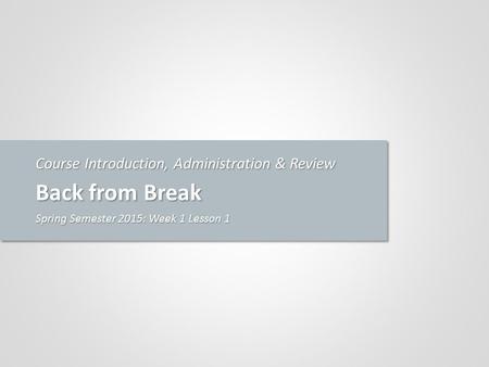 Course Introduction, Administration & Review Back from Break Spring Semester 2015: Week 1 Lesson 1.