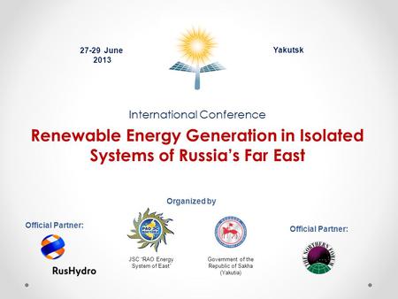 International Conference Renewable Energy Generation in Isolated Systems of Russia’s Far East Yakutsk Organized by 27-29 June 2013 Official Partner: JSC.