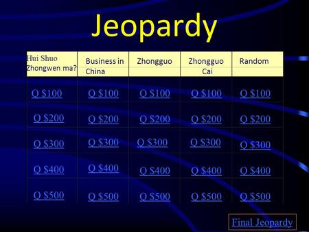 Jeopardy Hui Shuo Zhongwen ma? Business in China Zhongguo Cai Random Q $100 Q $200 Q $300 Q $400 Q $500 Q $100 Q $200 Q $300 Q $400 Q $500 Final Jeopardy.