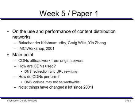 Information-Centric Networks05a-1 Week 5 / Paper 1 On the use and performance of content distribution networks –Balachander Krishnamurthy, Craig Wills,
