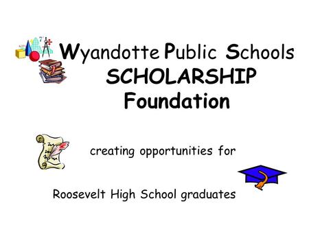 W yandotte P ublic S chools SCHOLARSHIP Foundation creating opportunities for Roosevelt High School graduates.