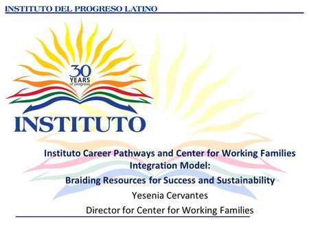Instituto Career Pathways and Center for Working Families Integration Model: Braiding Resources for Success and Sustainability Yesenia Cervantes Director.