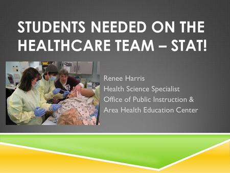 STUDENTS NEEDED ON THE HEALTHCARE TEAM – STAT! Renee Harris Health Science Specialist Office of Public Instruction & Area Health Education Center.