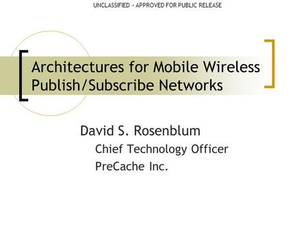UNCLASSIFIED – APPROVED FOR PUBLIC RELEASEUNCLASSIFIED Architectures for Mobile Wireless Publish/Subscribe Networks David S. Rosenblum Chief Technology.