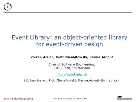 Chair of Software Engineering JMLC 2003, 26.08.2003, Klagenfurt Austria Event Library: an object-oriented library for event-driven design Volkan Arslan,