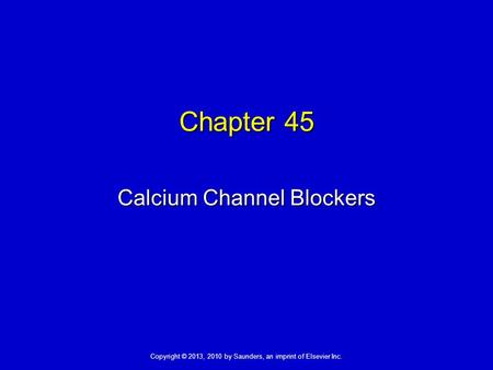 Copyright © 2013, 2010 by Saunders, an imprint of Elsevier Inc. Chapter 45 Calcium Channel Blockers.
