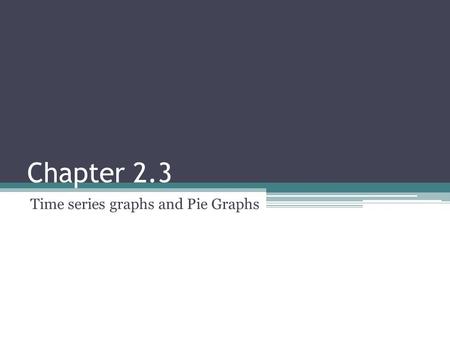 Chapter 2.3 Time series graphs and Pie Graphs. Time Series Graph A time series graph represents data that occur over a specific period of time. Very similar.