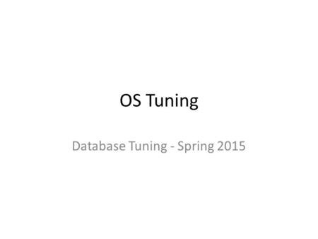 OS Tuning Database Tuning - Spring 2015. Operating System Software that provide services to applications and abstracts hardware resources: – Processing.