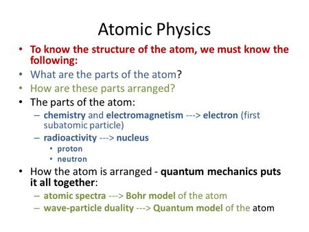 Atomic Physics To know the structure of the atom, we must know the following: What are the parts of the atom? How are these parts arranged? The parts of.