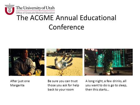 The ACGME Annual Educational Conference After just one Margarita Be sure you can trust those you ask for help back to your room A long night, a few drinks,